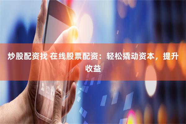 炒股配资找 在线股票配资：轻松撬动资本，提升收益