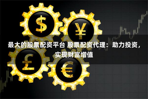 最大的股票配资平台 股票配资代理：助力投资，实现财富增值