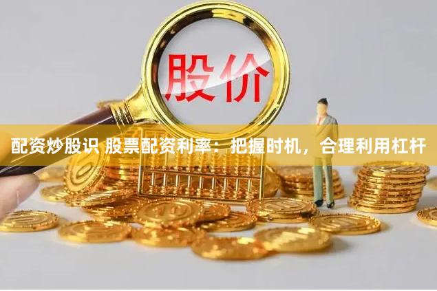配资炒股识 股票配资利率：把握时机，合理利用杠杆