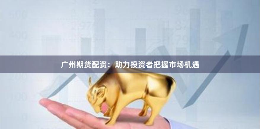 广州期货配资：助力投资者把握市场机遇