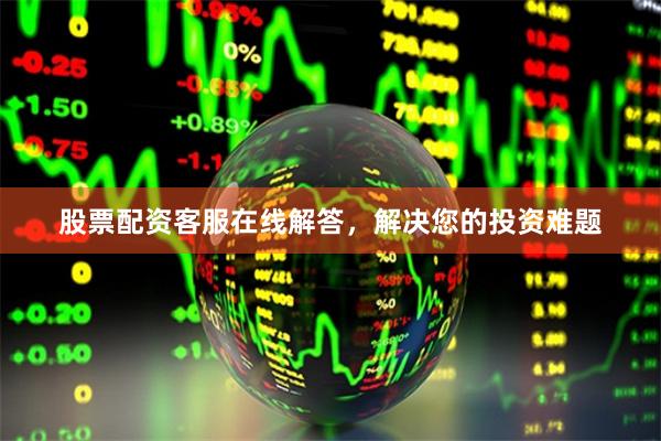 股票配资客服在线解答，解决您的投资难题