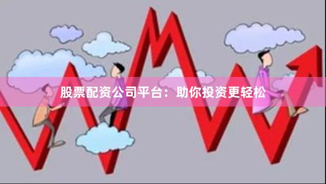 股票配资公司平台：助你投资更轻松