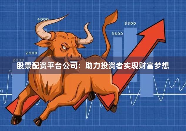 股票配资平台公司：助力投资者实现财富梦想