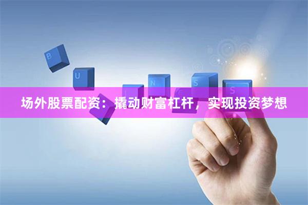 场外股票配资：撬动财富杠杆，实现投资梦想