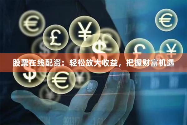 股票在线配资：轻松放大收益，把握财富机遇