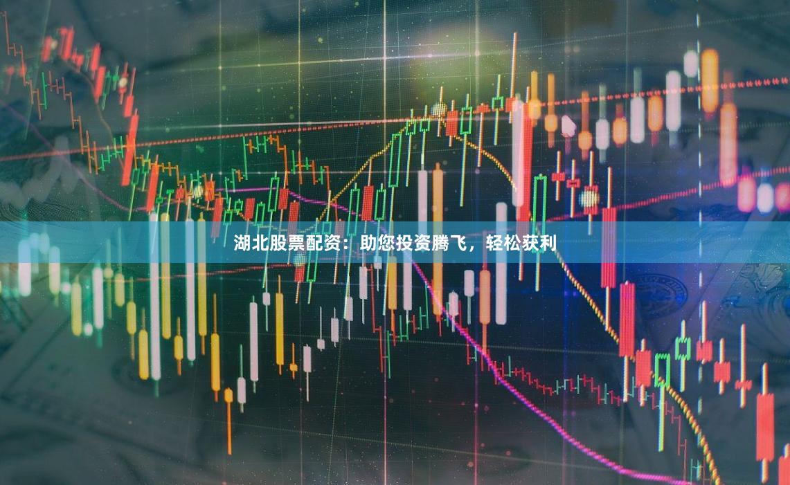 湖北股票配资：助您投资腾飞，轻松获利