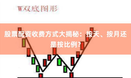 股票配资收费方式大揭秘：按天、按月还是按比例？