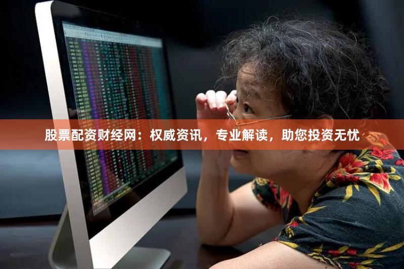 股票配资财经网：权威资讯，专业解读，助您投资无忧
