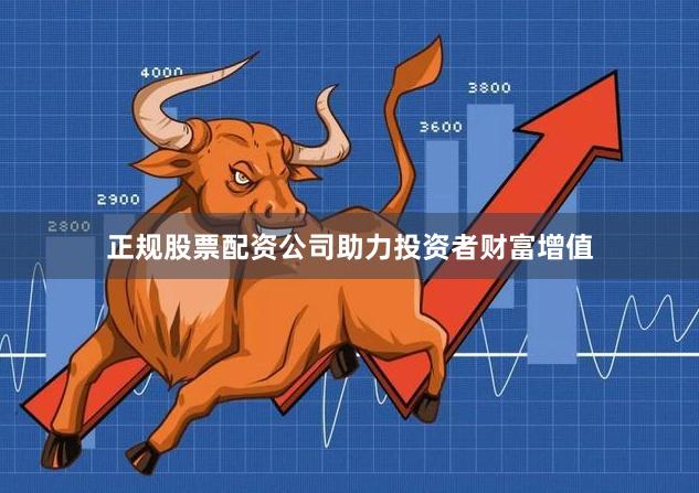 正规股票配资公司助力投资者财富增值