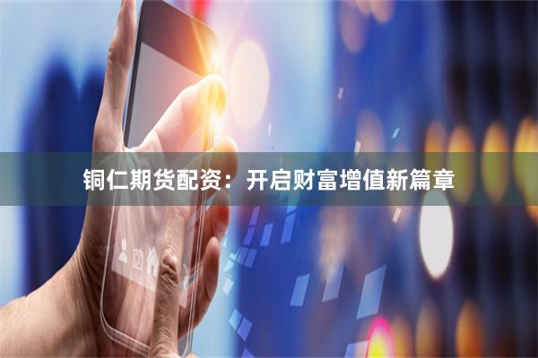 铜仁期货配资：开启财富增值新篇章