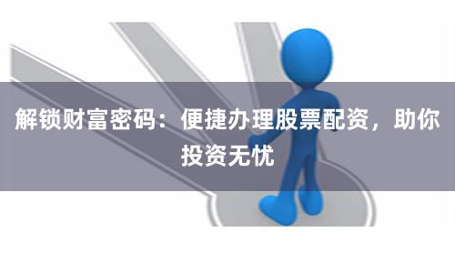 解锁财富密码：便捷办理股票配资，助你投资无忧