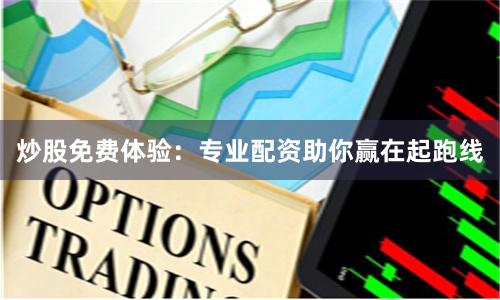 炒股免费体验：专业配资助你赢在起跑线