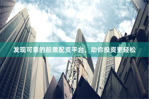 发现可靠的股票配资平台，助你投资更轻松