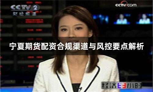 宁夏期货配资合规渠道与风控要点解析