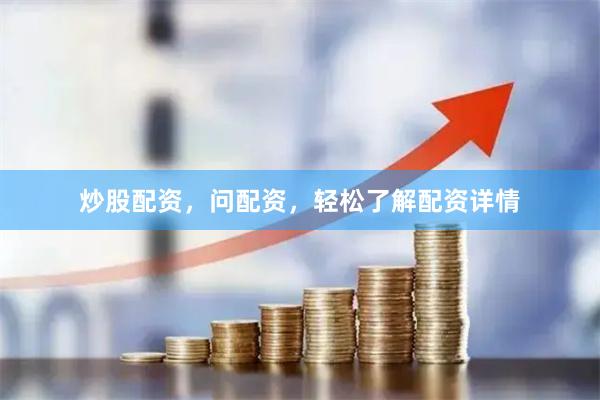 炒股配资，问配资，轻松了解配资详情