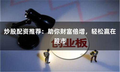 炒股配资推荐：助你财富倍增，轻松赢在股市