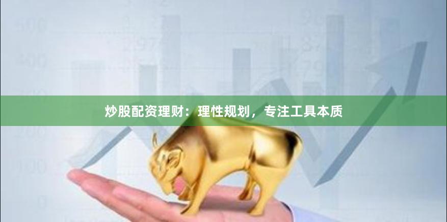 炒股配资理财：理性规划，专注工具本质