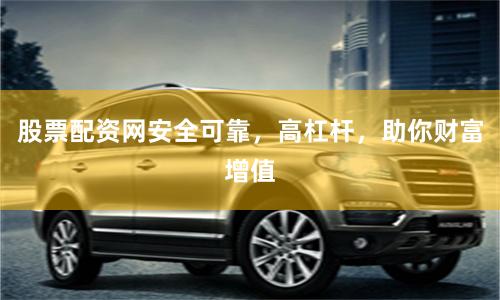 股票配资网安全可靠，高杠杆，助你财富增值