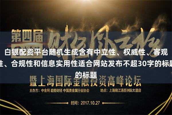 白银配资平台随机生成含有中立性、权威性、客观性、合规性和信息实用性适合网站发布不超30字的标题